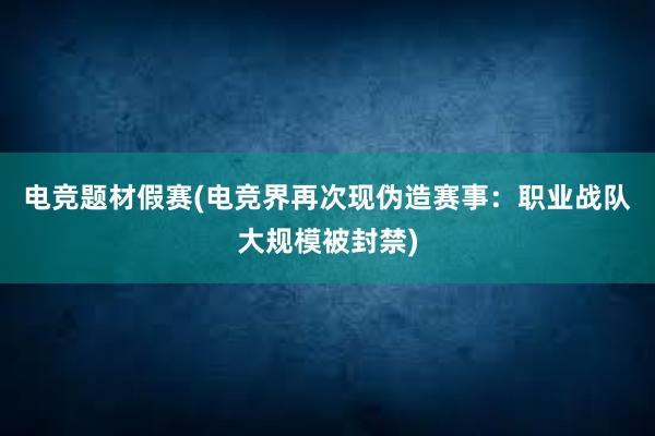 电竞题材假赛(电竞界再次现伪造赛事：职业战队大规模被封禁)