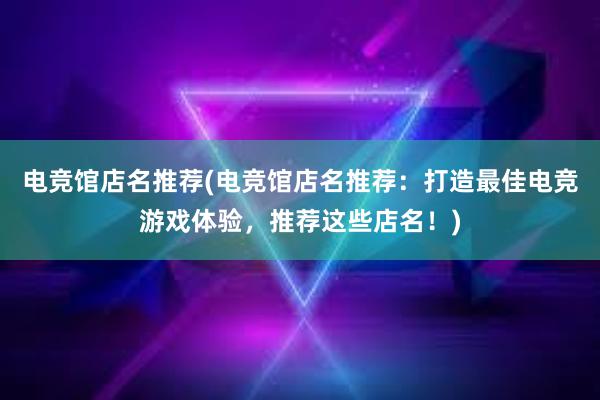 电竞馆店名推荐(电竞馆店名推荐：打造最佳电竞游戏体验，推荐这些店名！)