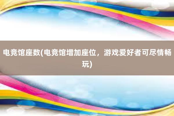 电竞馆座数(电竞馆增加座位，游戏爱好者可尽情畅玩)