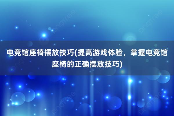 电竞馆座椅摆放技巧(提高游戏体验，掌握电竞馆座椅的正确摆放技巧)