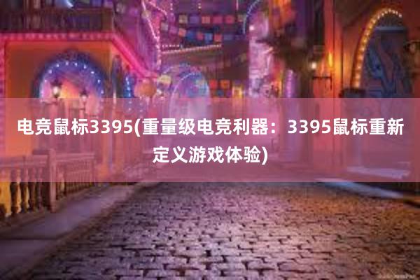 电竞鼠标3395(重量级电竞利器：3395鼠标重新定义游戏体验)