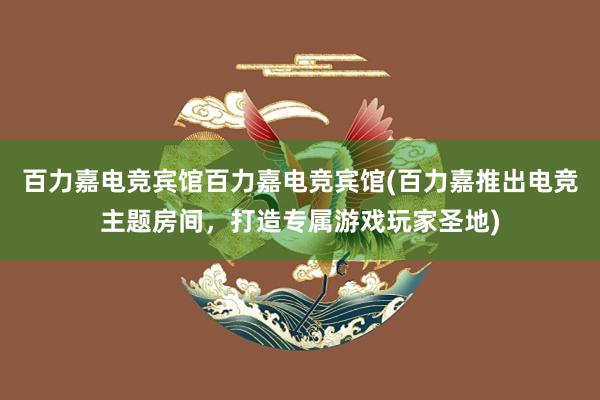 百力嘉电竞宾馆百力嘉电竞宾馆(百力嘉推出电竞主题房间，打造专属游戏玩家圣地)