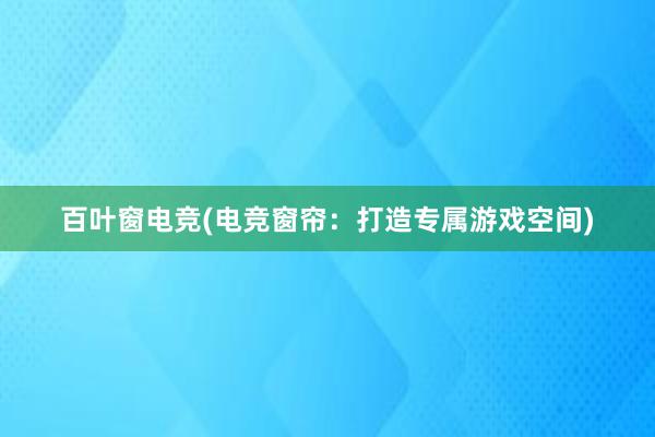 百叶窗电竞(电竞窗帘：打造专属游戏空间)