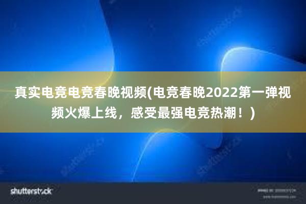 真实电竞电竞春晚视频(电竞春晚2022第一弹视频火爆上线，感受最强电竞热潮！)