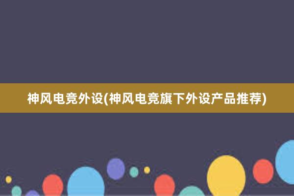 神风电竞外设(神风电竞旗下外设产品推荐)