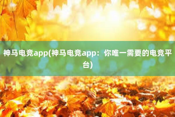 神马电竞app(神马电竞app：你唯一需要的电竞平台)