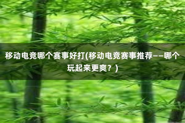 移动电竞哪个赛事好打(移动电竞赛事推荐——哪个玩起来更爽？)