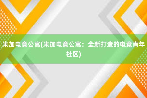 米加电竞公寓(米加电竞公寓：全新打造的电竞青年社区)