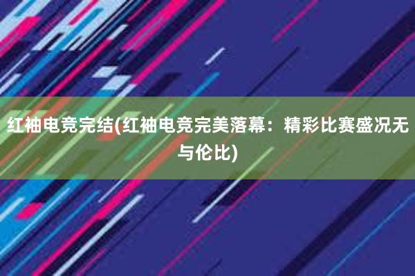 红袖电竞完结(红袖电竞完美落幕：精彩比赛盛况无与伦比)