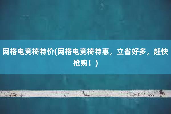 网格电竞椅特价(网格电竞椅特惠，立省好多，赶快抢购！)