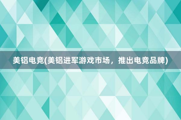 美铝电竞(美铝进军游戏市场，推出电竞品牌)