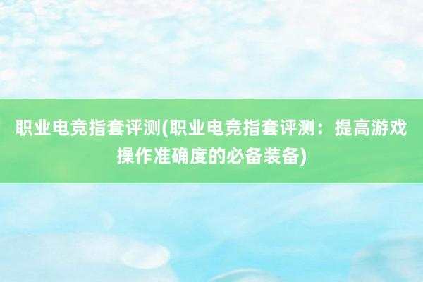 职业电竞指套评测(职业电竞指套评测：提高游戏操作准确度的必备装备)