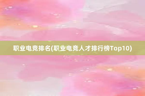 职业电竞排名(职业电竞人才排行榜Top10)