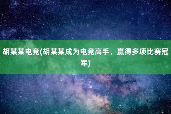 胡某某电竞(胡某某成为电竞高手，赢得多项比赛冠军)