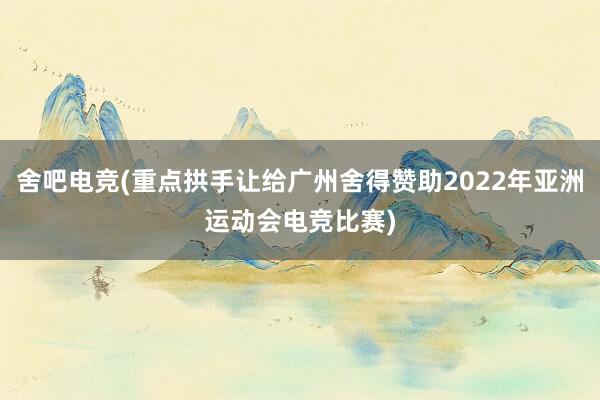 舍吧电竞(重点拱手让给广州舍得赞助2022年亚洲运动会电竞比赛)