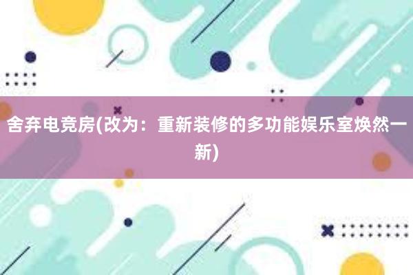 舍弃电竞房(改为：重新装修的多功能娱乐室焕然一新)