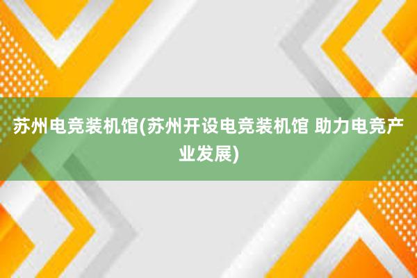 苏州电竞装机馆(苏州开设电竞装机馆 助力电竞产业发展)