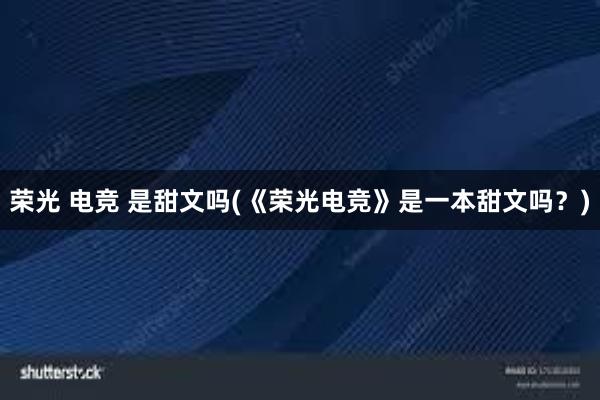 荣光 电竞 是甜文吗(《荣光电竞》是一本甜文吗？)