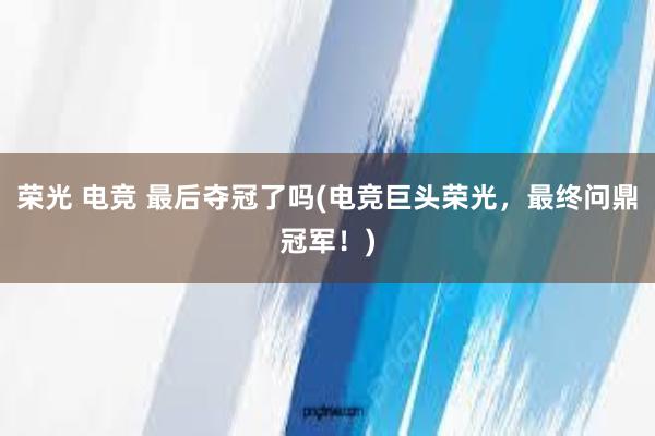 荣光 电竞 最后夺冠了吗(电竞巨头荣光，最终问鼎冠军！)