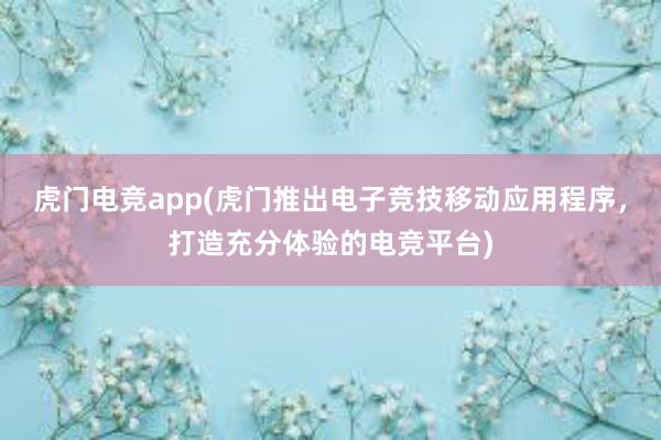 虎门电竞app(虎门推出电子竞技移动应用程序，打造充分体验的电竞平台)