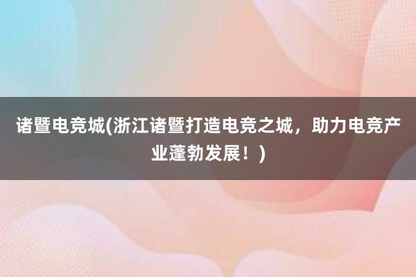 诸暨电竞城(浙江诸暨打造电竞之城，助力电竞产业蓬勃发展！)