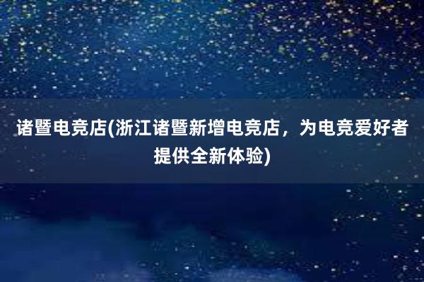 诸暨电竞店(浙江诸暨新增电竞店，为电竞爱好者提供全新体验)