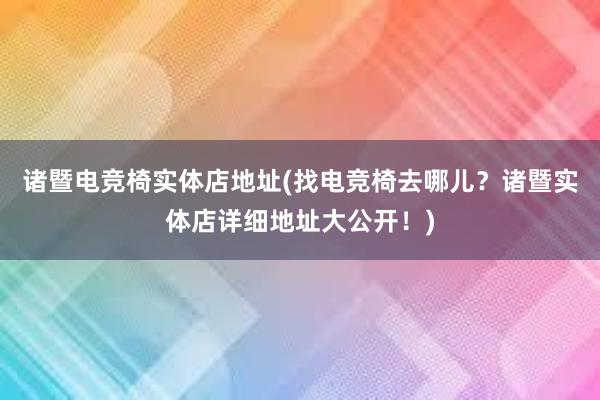 诸暨电竞椅实体店地址(找电竞椅去哪儿？诸暨实体店详细地址大公开！)