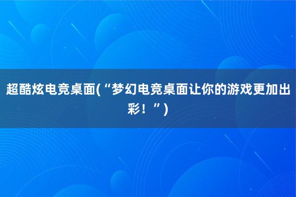 超酷炫电竞桌面(“梦幻电竞桌面让你的游戏更加出彩！”)