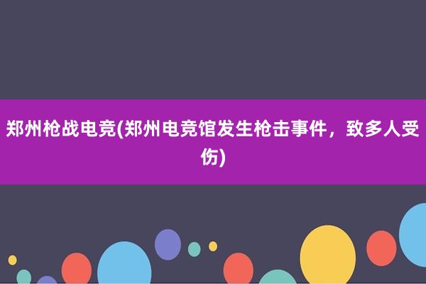 郑州枪战电竞(郑州电竞馆发生枪击事件，致多人受伤)