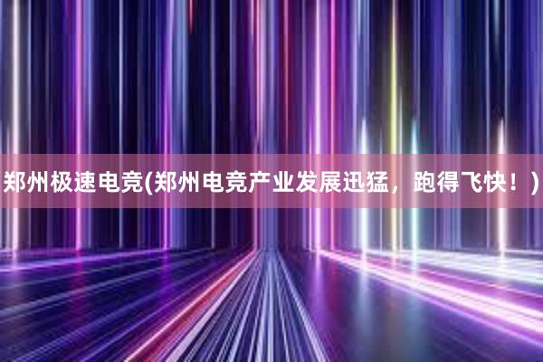 郑州极速电竞(郑州电竞产业发展迅猛，跑得飞快！)