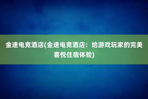 金速电竞酒店(金速电竞酒店：给游戏玩家的完美喜悦住宿体验)
