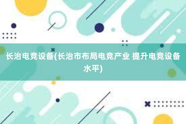 长治电竞设备(长治市布局电竞产业 提升电竞设备水平)