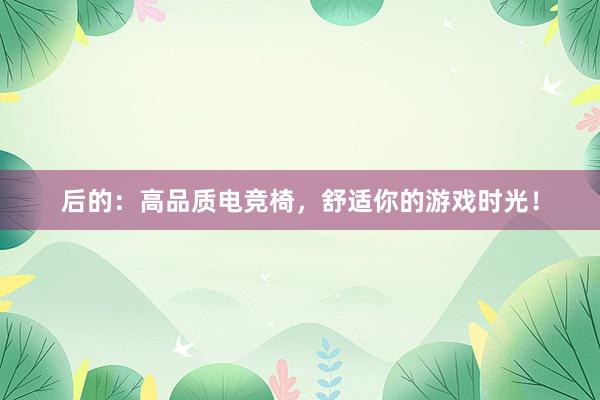 后的：高品质电竞椅，舒适你的游戏时光！