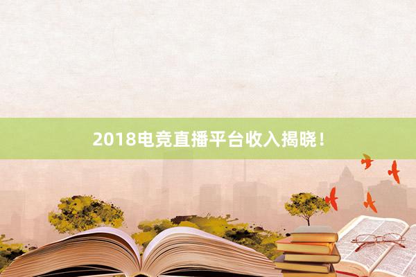 2018电竞直播平台收入揭晓！