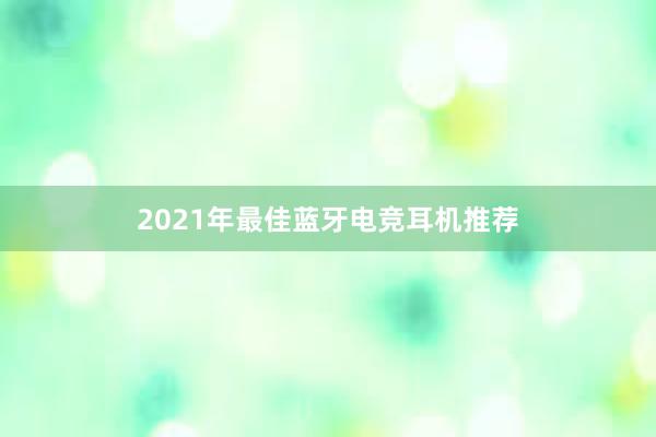 2021年最佳蓝牙电竞耳机推荐