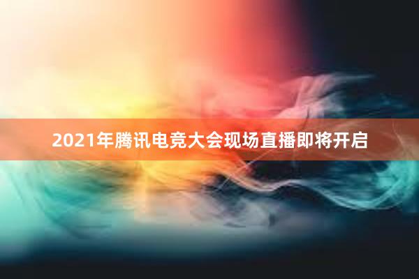 2021年腾讯电竞大会现场直播即将开启