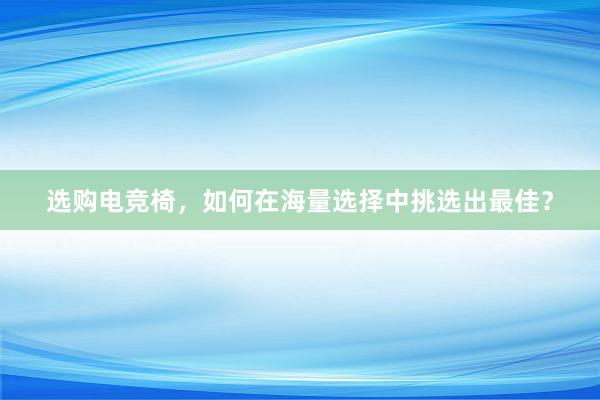 选购电竞椅，如何在海量选择中挑选出最佳？