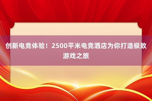 创新电竞体验！2500平米电竞酒店为你打造极致游戏之旅