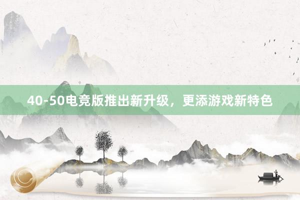 40-50电竞版推出新升级，更添游戏新特色