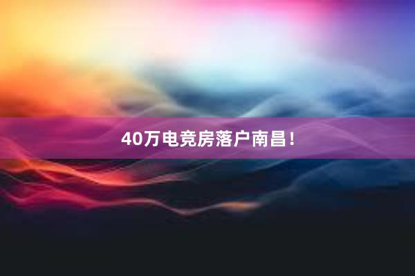 40万电竞房落户南昌！