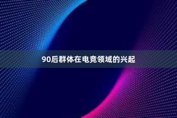 90后群体在电竞领域的兴起