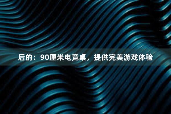 后的：90厘米电竞桌，提供完美游戏体验