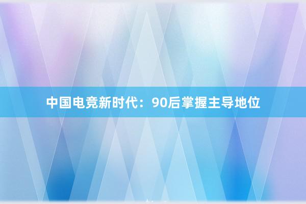 中国电竞新时代：90后掌握主导地位