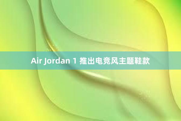 Air Jordan 1 推出电竞风主题鞋款