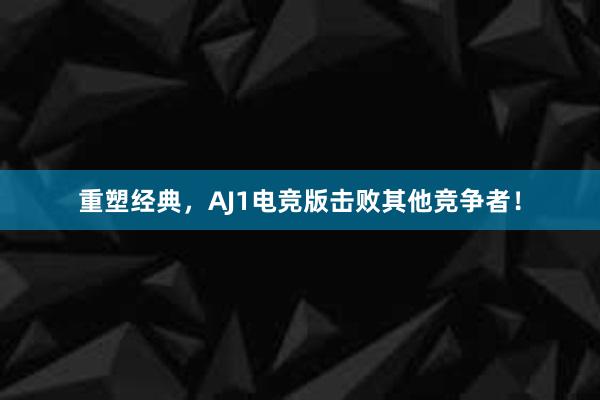 重塑经典，AJ1电竞版击败其他竞争者！