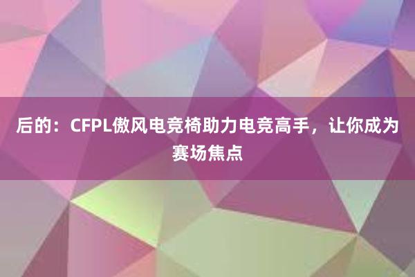 后的：CFPL傲风电竞椅助力电竞高手，让你成为赛场焦点