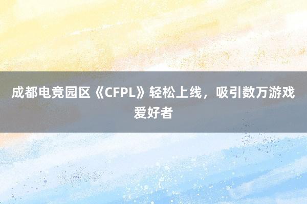 成都电竞园区《CFPL》轻松上线，吸引数万游戏爱好者