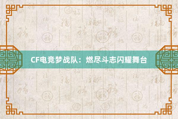 CF电竞梦战队：燃尽斗志闪耀舞台