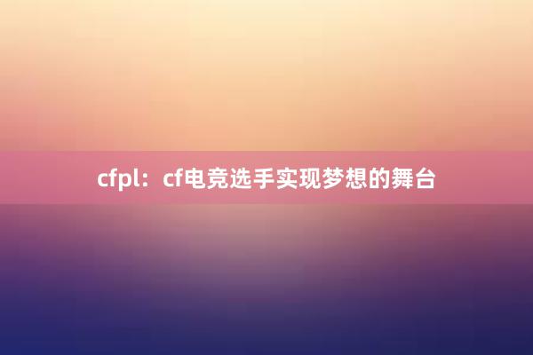 cfpl：cf电竞选手实现梦想的舞台