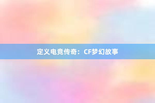 定义电竞传奇：CF梦幻故事